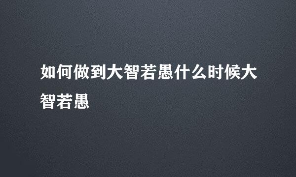 如何做到大智若愚什么时候大智若愚