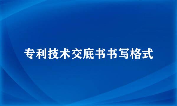 专利技术交底书书写格式