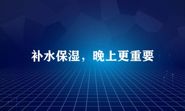 补水保湿，晚上更重要