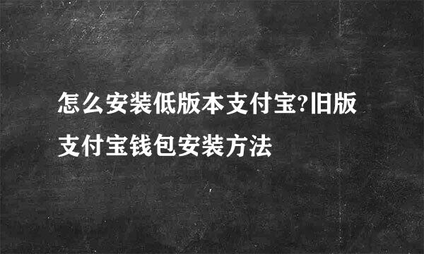怎么安装低版本支付宝?旧版支付宝钱包安装方法