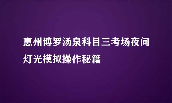 惠州博罗汤泉科目三考场夜间灯光模拟操作秘籍