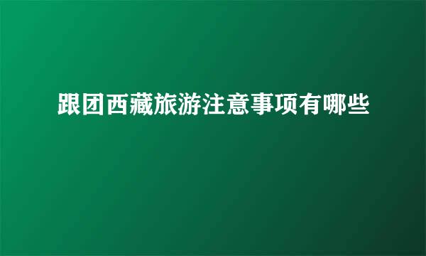 跟团西藏旅游注意事项有哪些