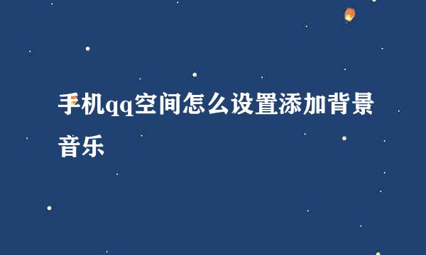 手机qq空间怎么设置添加背景音乐