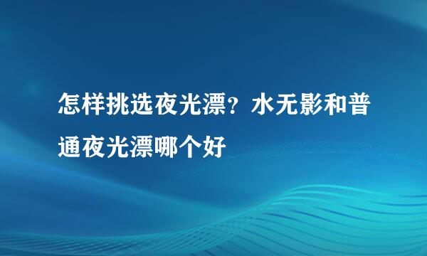 怎样挑选夜光漂？水无影和普通夜光漂哪个好