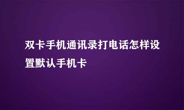 双卡手机通讯录打电话怎样设置默认手机卡