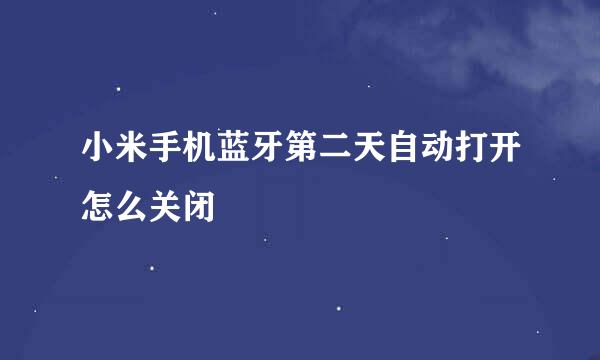小米手机蓝牙第二天自动打开怎么关闭