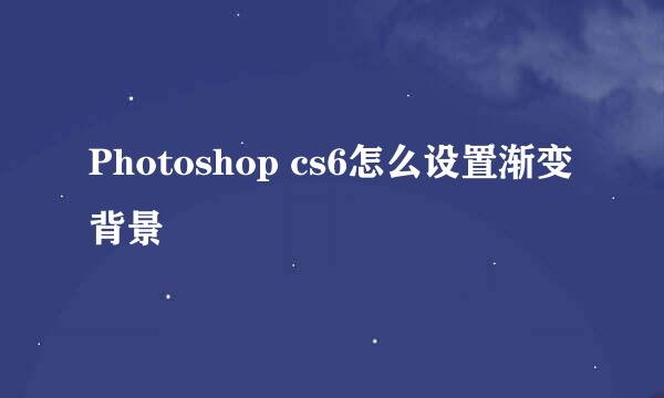 Photoshop cs6怎么设置渐变背景