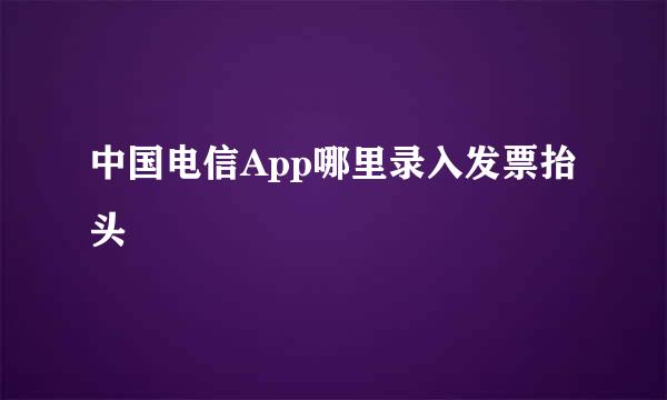 中国电信App哪里录入发票抬头
