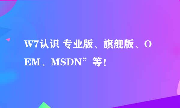 W7认识 专业版、旗舰版、OEM、MSDN”等！