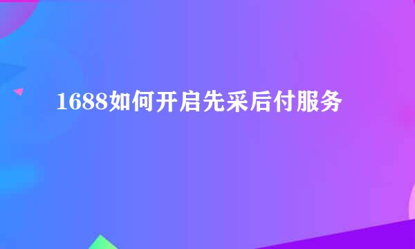 1688如何开启先采后付服务
