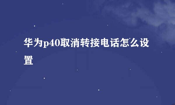 华为p40取消转接电话怎么设置