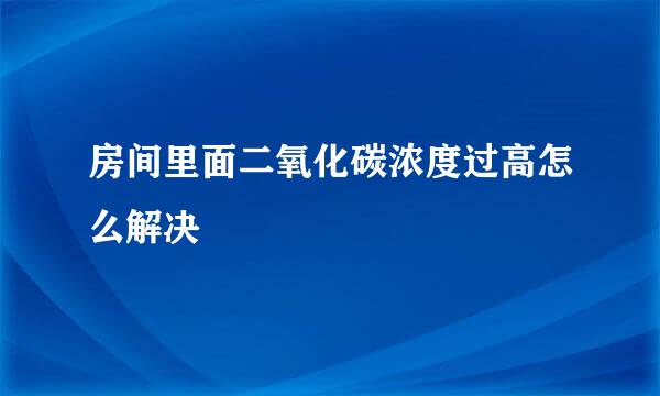 房间里面二氧化碳浓度过高怎么解决