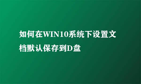 如何在WIN10系统下设置文档默认保存到D盘