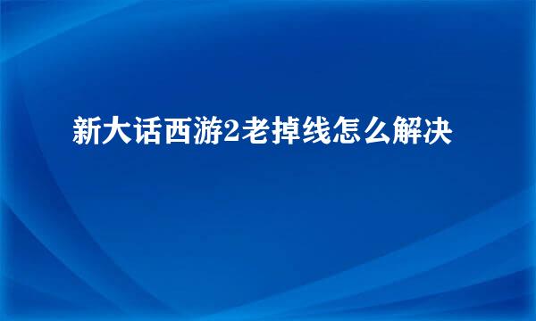 新大话西游2老掉线怎么解决