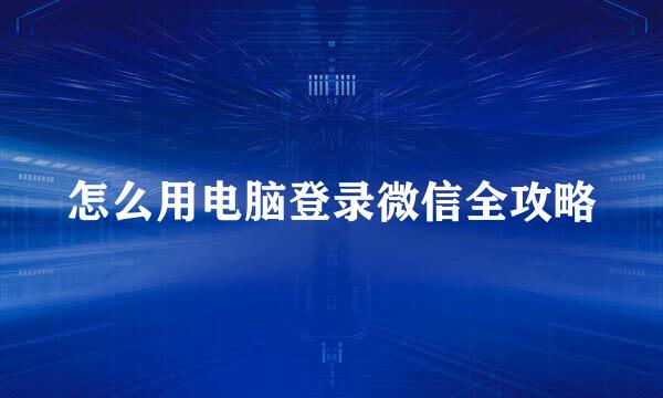 怎么用电脑登录微信全攻略