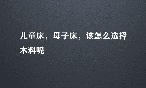 儿童床，母子床，该怎么选择木料呢