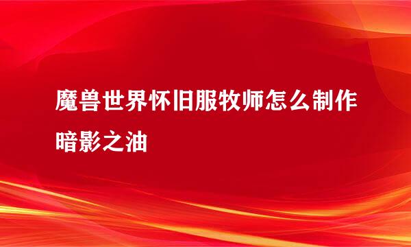 魔兽世界怀旧服牧师怎么制作暗影之油