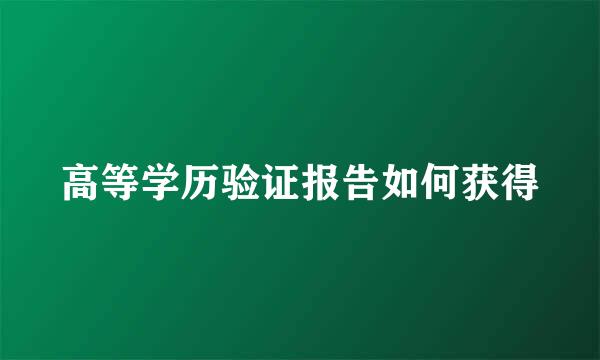 高等学历验证报告如何获得