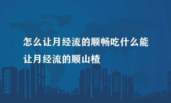 怎么让月经流的顺畅吃什么能让月经流的顺山楂