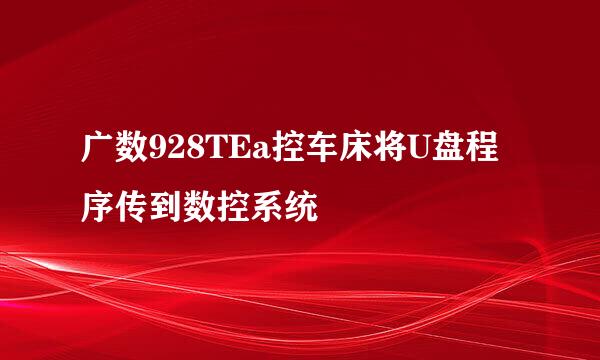 广数928TEa控车床将U盘程序传到数控系统