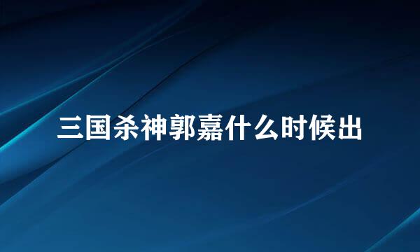 三国杀神郭嘉什么时候出
