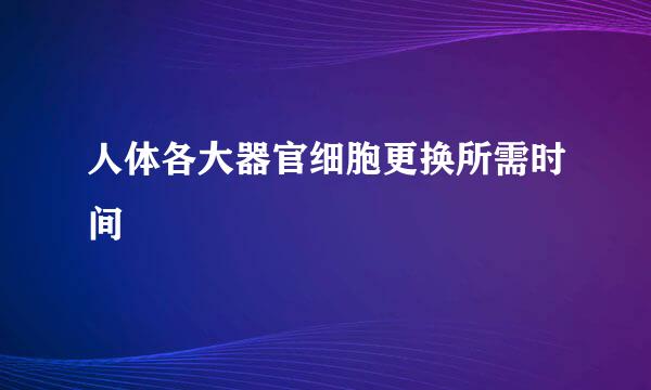 人体各大器官细胞更换所需时间