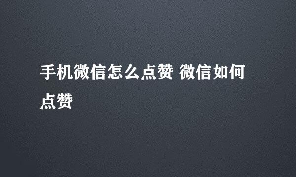 手机微信怎么点赞 微信如何点赞