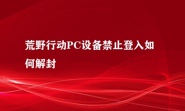 荒野行动PC设备禁止登入如何解封