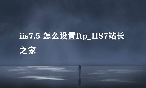 iis7.5 怎么设置ftp_IIS7站长之家