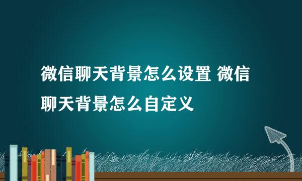 微信聊天背景怎么设置 微信聊天背景怎么自定义