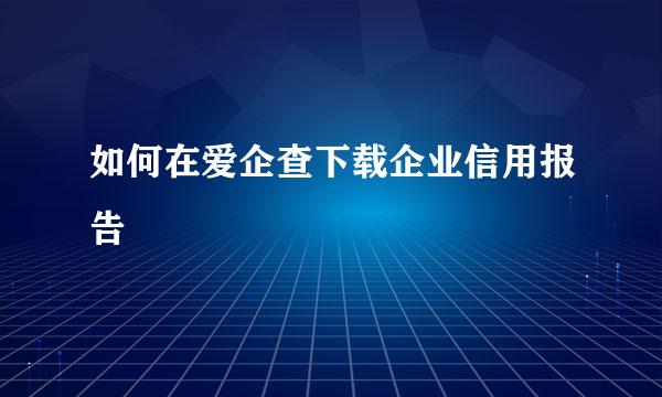 如何在爱企查下载企业信用报告