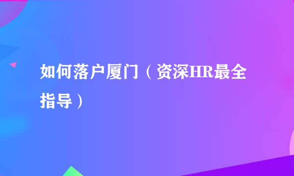 如何落户厦门（资深HR最全指导）