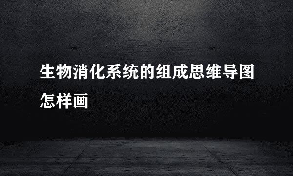 生物消化系统的组成思维导图怎样画