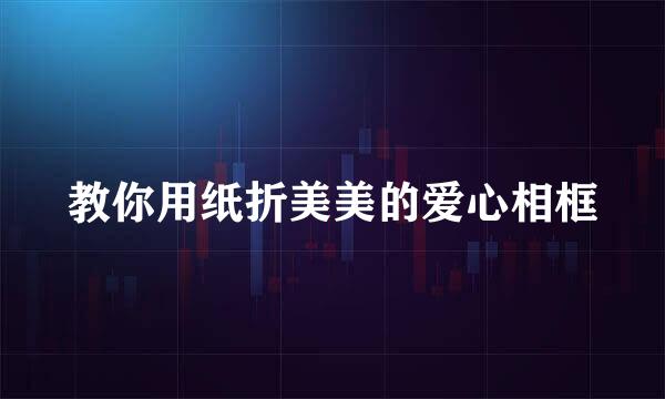 教你用纸折美美的爱心相框