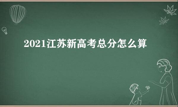 2021江苏新高考总分怎么算