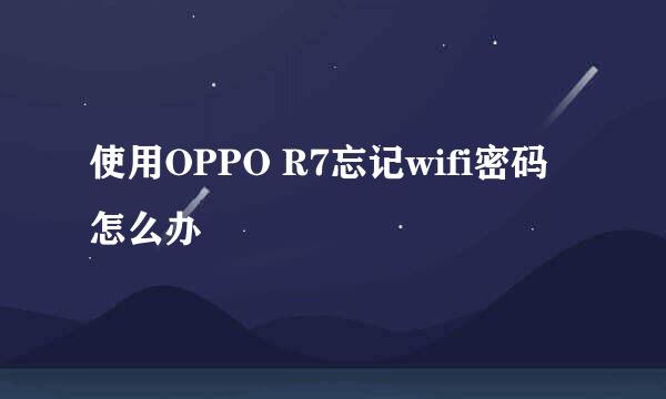 使用OPPO R7忘记wifi密码怎么办