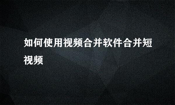 如何使用视频合并软件合并短视频