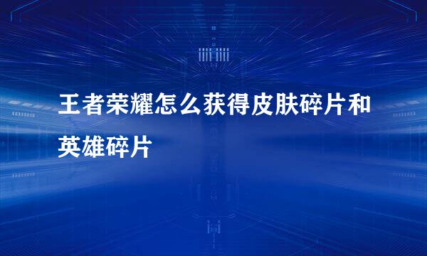 王者荣耀怎么获得皮肤碎片和英雄碎片