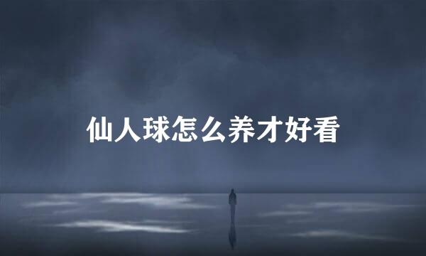 仙人球怎么养才好看