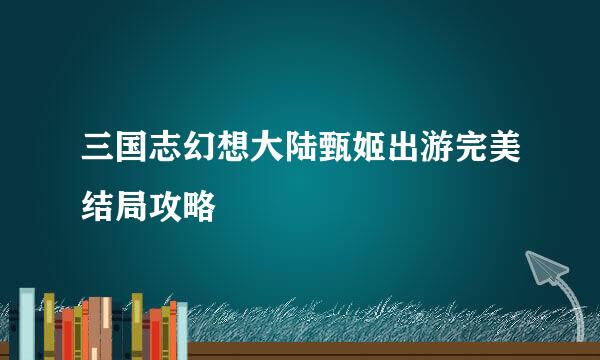 三国志幻想大陆甄姬出游完美结局攻略