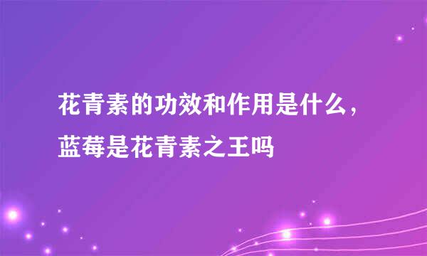 花青素的功效和作用是什么，蓝莓是花青素之王吗
