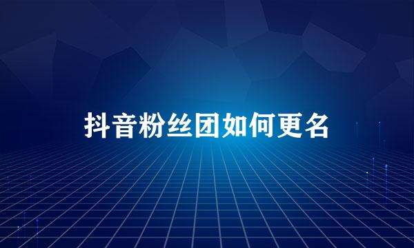 抖音粉丝团如何更名