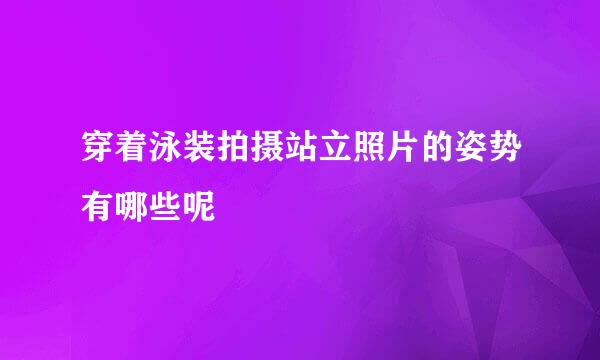 穿着泳装拍摄站立照片的姿势有哪些呢