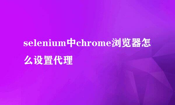 selenium中chrome浏览器怎么设置代理