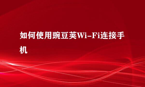 如何使用豌豆荚Wi-Fi连接手机