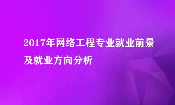 2017年网络工程专业就业前景及就业方向分析