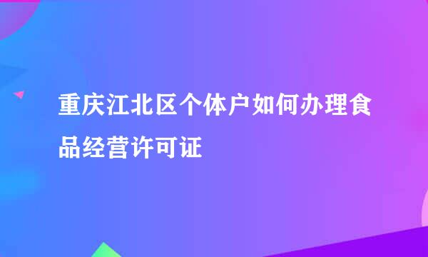 重庆江北区个体户如何办理食品经营许可证