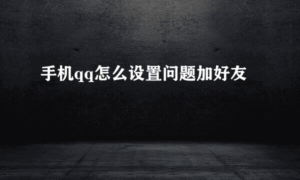 手机qq怎么设置问题加好友