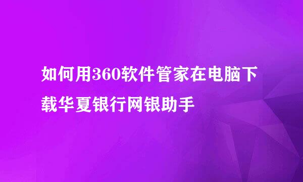 如何用360软件管家在电脑下载华夏银行网银助手
