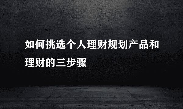 如何挑选个人理财规划产品和理财的三步骤